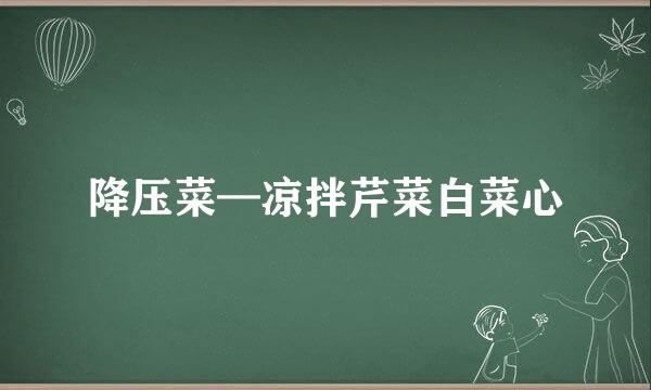 降压菜—凉拌芹菜白菜心
