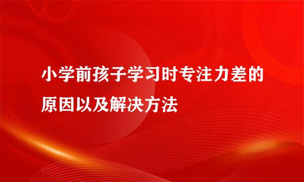 小学前孩子学习时专注力差的原因以及解决方法