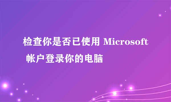 检查你是否已使用 Microsoft 帐户登录你的电脑