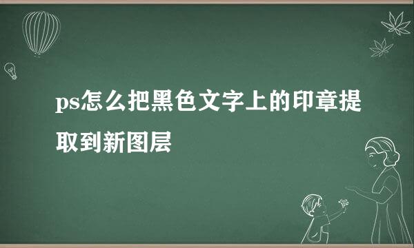 ps怎么把黑色文字上的印章提取到新图层