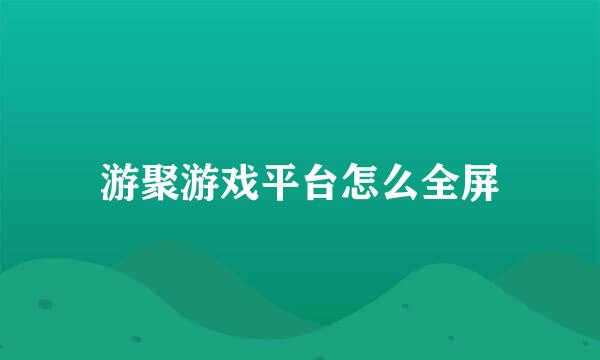 游聚游戏平台怎么全屏
