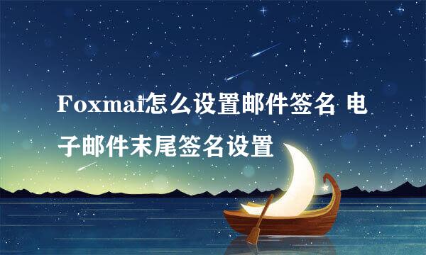 Foxmai怎么设置邮件签名 电子邮件末尾签名设置