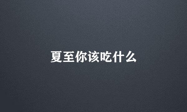 夏至你该吃什么