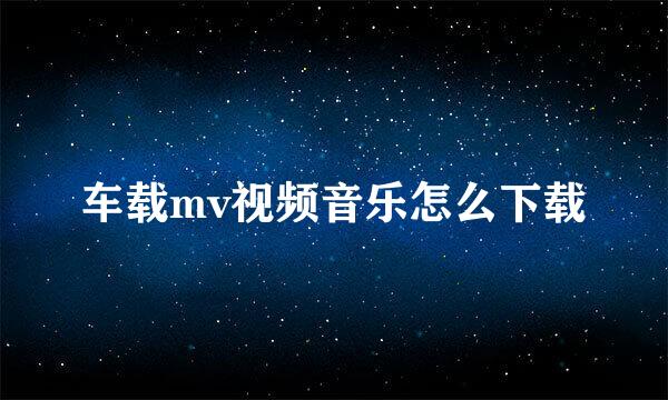 车载mv视频音乐怎么下载