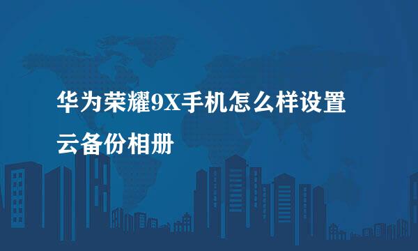 华为荣耀9X手机怎么样设置云备份相册