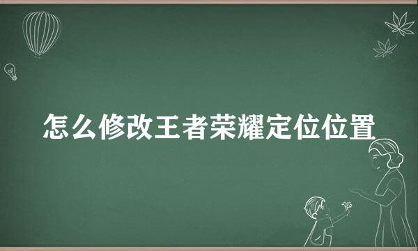 怎么修改王者荣耀定位位置