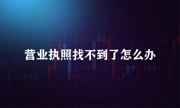 营业执照找不到了怎么办