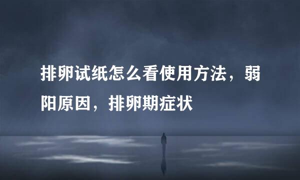 排卵试纸怎么看使用方法，弱阳原因，排卵期症状