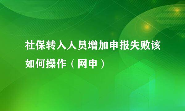 社保转入人员增加申报失败该如何操作（网申）