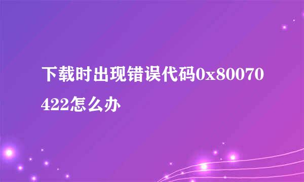 下载时出现错误代码0x80070422怎么办