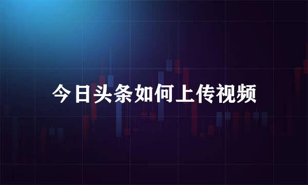 今日头条如何上传视频