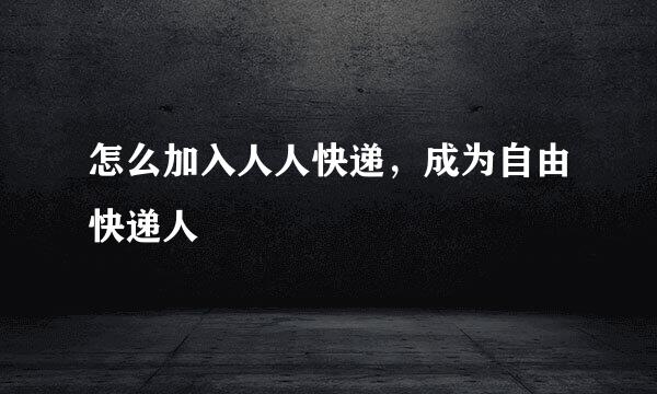 怎么加入人人快递，成为自由快递人