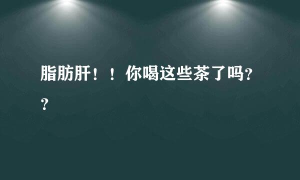 脂肪肝！！你喝这些茶了吗？？