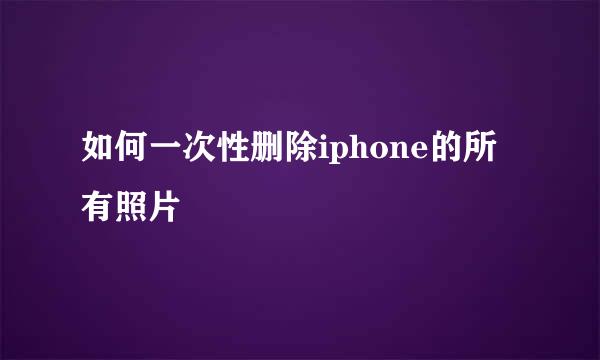 如何一次性删除iphone的所有照片