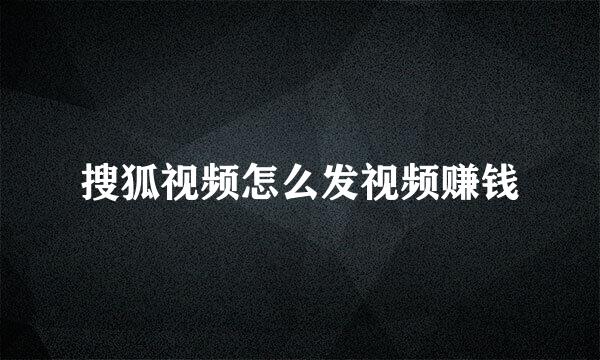 搜狐视频怎么发视频赚钱