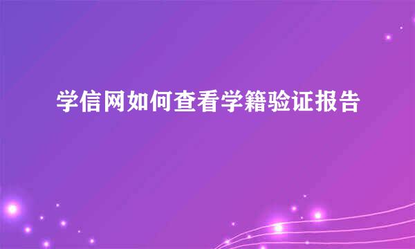 学信网如何查看学籍验证报告