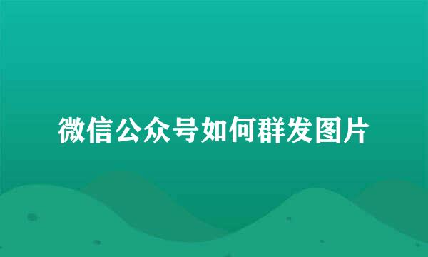 微信公众号如何群发图片