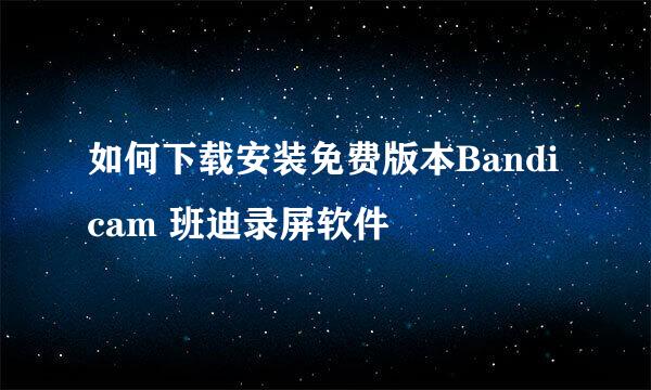 如何下载安装免费版本Bandicam 班迪录屏软件 