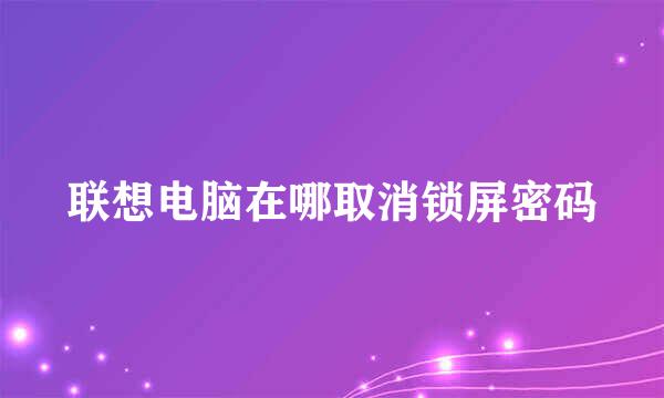 联想电脑在哪取消锁屏密码
