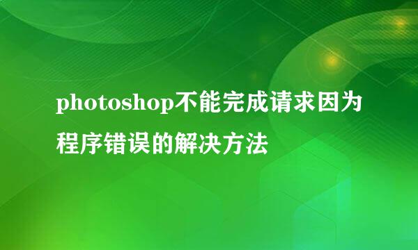 photoshop不能完成请求因为程序错误的解决方法