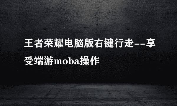 王者荣耀电脑版右键行走--享受端游moba操作