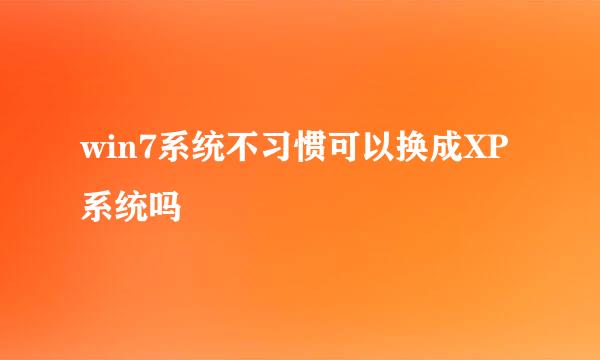 win7系统不习惯可以换成XP系统吗