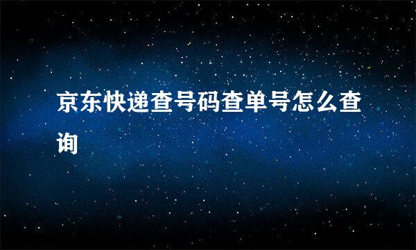 京东快递查号码查单号怎么查询