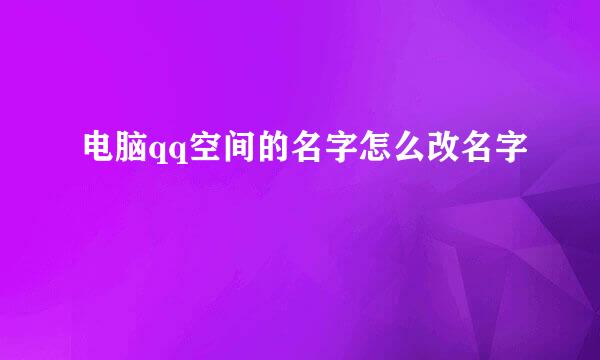 电脑qq空间的名字怎么改名字