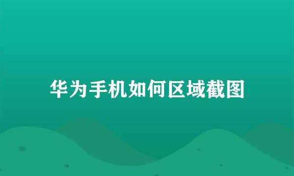 华为手机如何区域截图