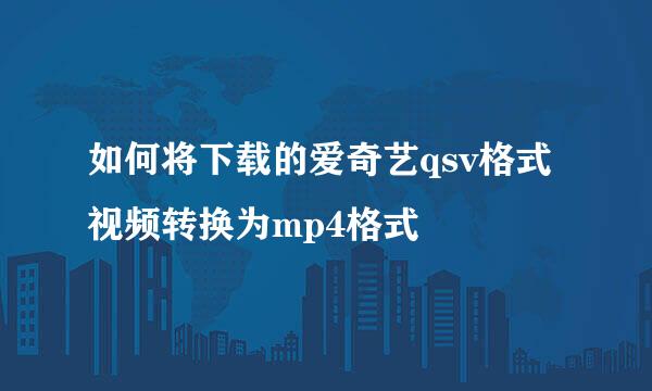 如何将下载的爱奇艺qsv格式视频转换为mp4格式