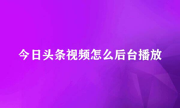 今日头条视频怎么后台播放