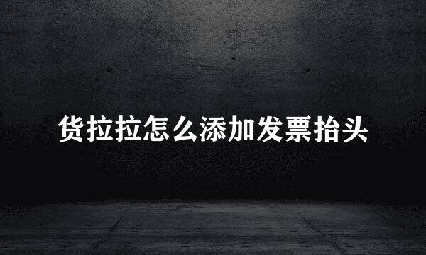货拉拉怎么添加发票抬头