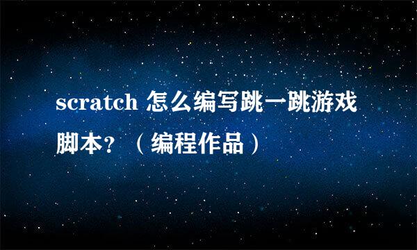 scratch 怎么编写跳一跳游戏脚本？（编程作品）