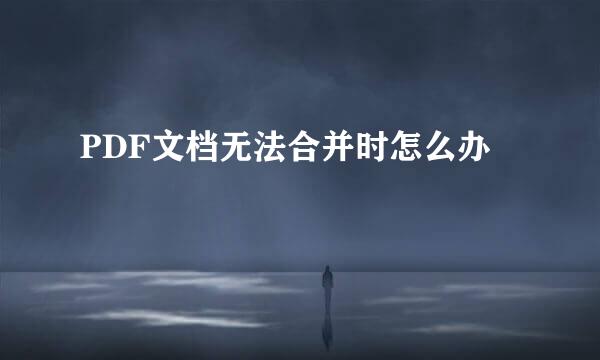 PDF文档无法合并时怎么办