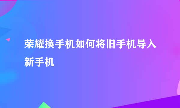 荣耀换手机如何将旧手机导入新手机