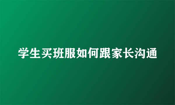 学生买班服如何跟家长沟通