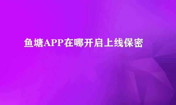 鱼塘APP在哪开启上线保密