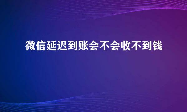 微信延迟到账会不会收不到钱