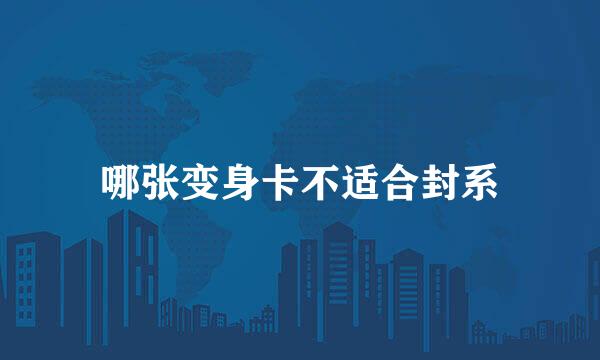 哪张变身卡不适合封系