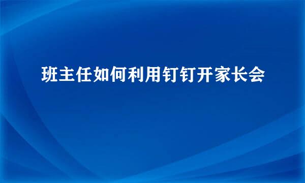 班主任如何利用钉钉开家长会
