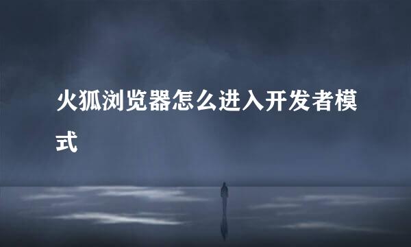 火狐浏览器怎么进入开发者模式