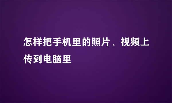 怎样把手机里的照片、视频上传到电脑里