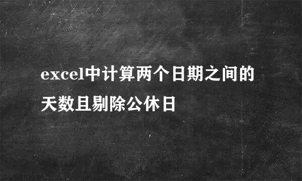 excel中计算两个日期之间的天数且剔除公休日
