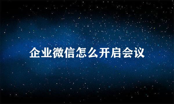 企业微信怎么开启会议
