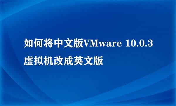 如何将中文版VMware 10.0.3虚拟机改成英文版