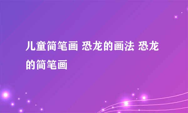 儿童简笔画 恐龙的画法 恐龙的简笔画