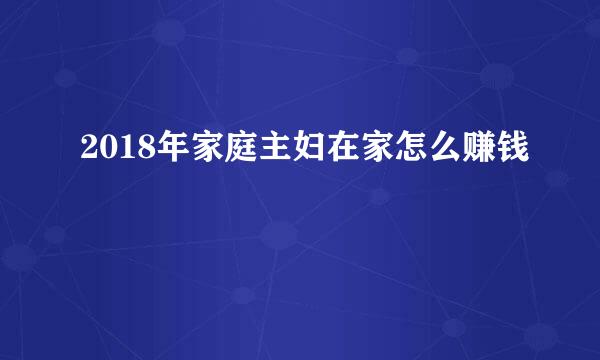 2018年家庭主妇在家怎么赚钱