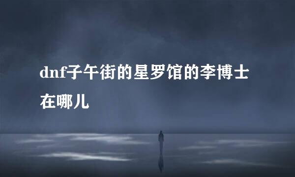 dnf子午街的星罗馆的李博士在哪儿