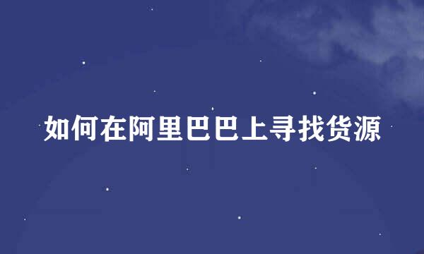 如何在阿里巴巴上寻找货源