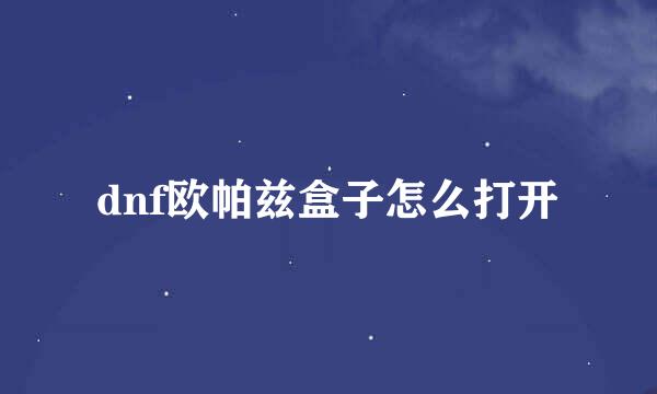 dnf欧帕兹盒子怎么打开